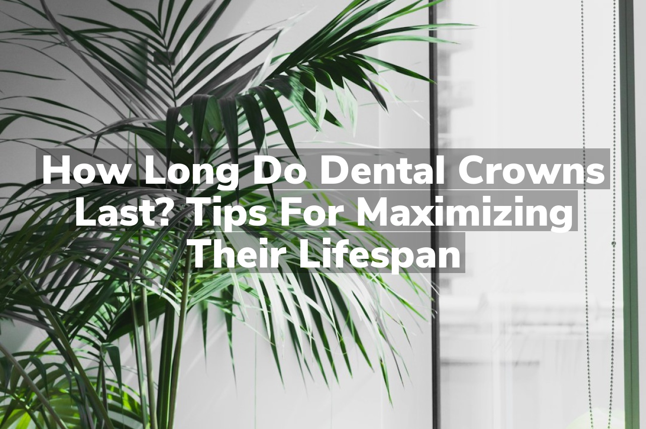 How Long Do Dental Crowns Last? Tips for Maximizing Their Lifespan