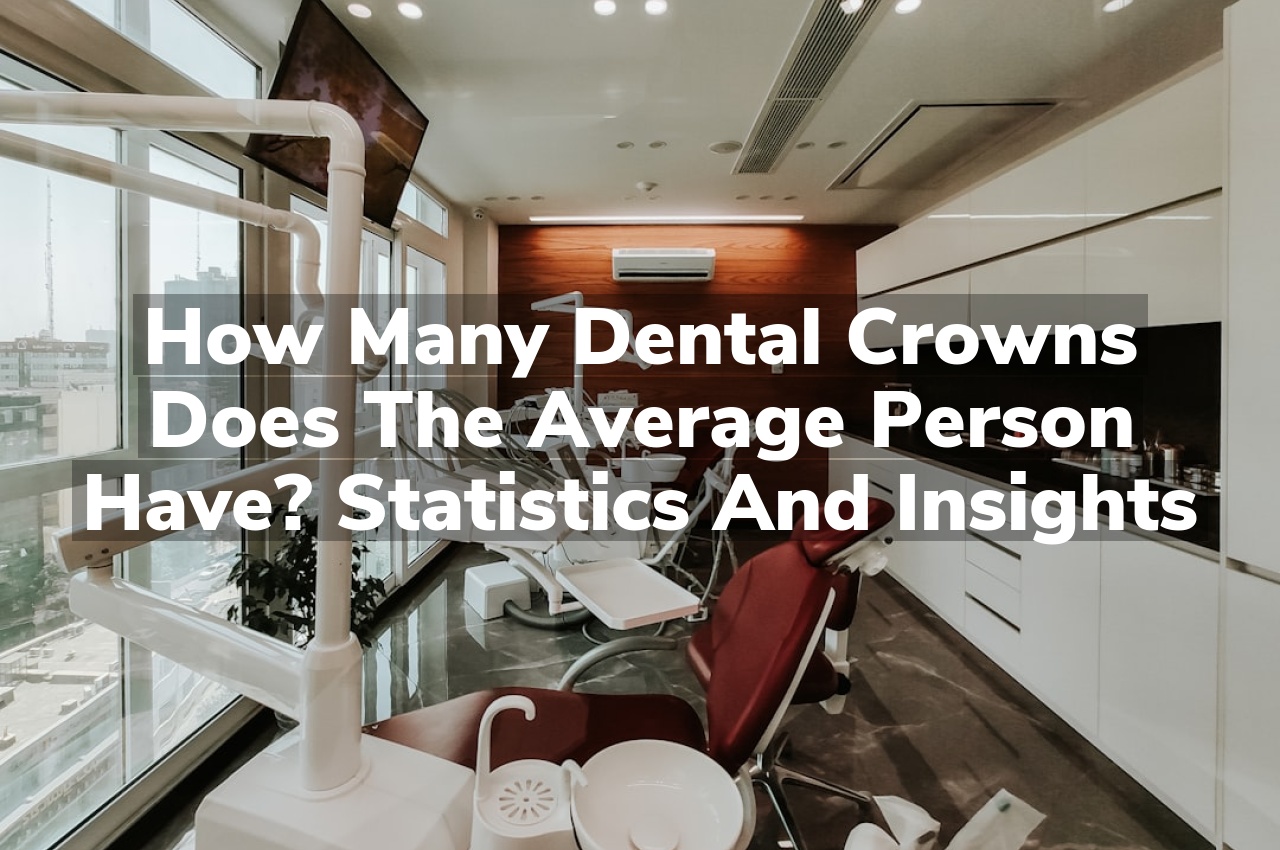 How Many Dental Crowns Does the Average Person Have? Statistics and Insights